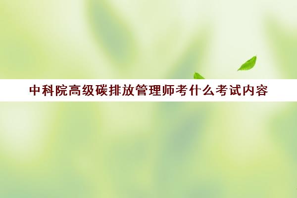 中科院高级碳排放管理师考什么考试内容(碳排放管理员高级培训证书)