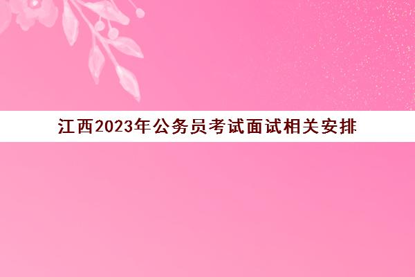 江西2023年公务员考试面试相关安排(2023年江西公务员考试公告)