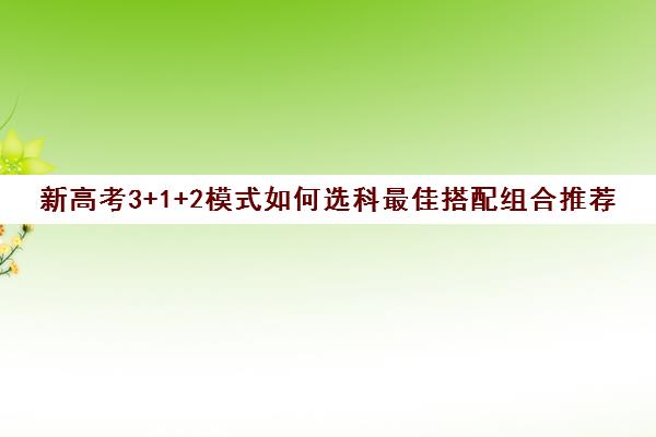 新高考3+1+2模式如何选科最佳搭配组合推荐(新高考3+1+2模式选科方式有多少种)