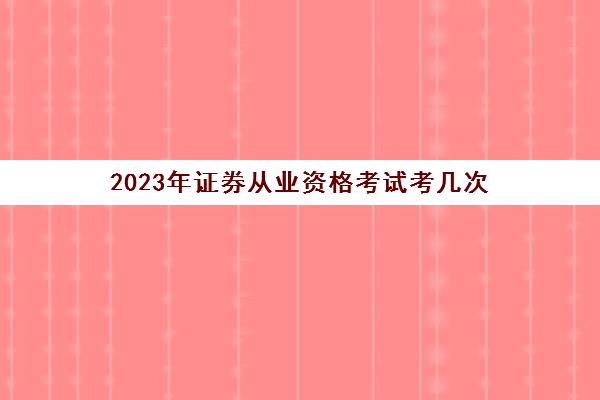 2023年证券从业资格考试考几次(2022年证券从业资格考试次数)