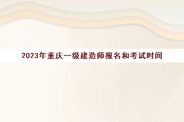 2023年重庆一级建造师报名和考试时间(重庆2021年一级建造师什么时候报名)