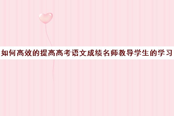 如何高效的提高高考语文成绩名师教导学生的学习方法(怎样提高高考语文)