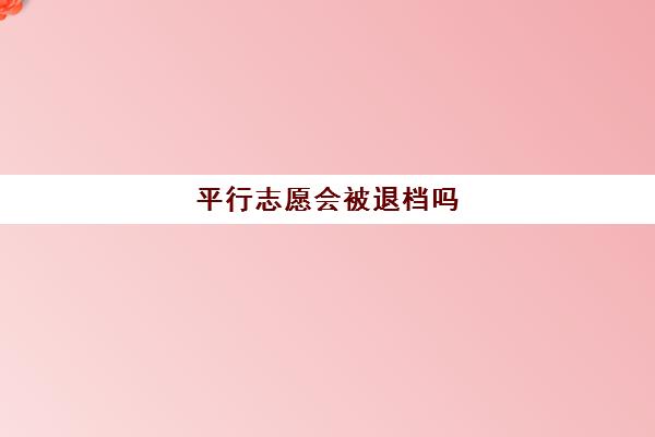 平行志愿会被退档吗(96个平行志愿会被退档吗)