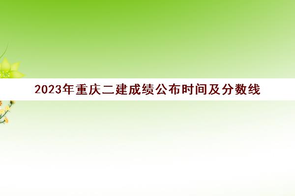 2023年重庆二建成绩公布时间及分数线(重庆二建历年公布时间)