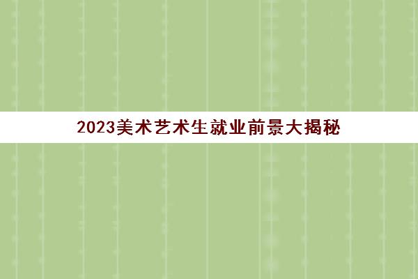 2023美术艺术生就业前景大揭秘(美术类艺考生就业前景)