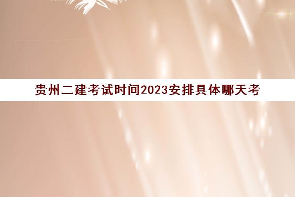 贵州二建考试时间2023安排具体哪天考(2022年贵州省二建考试时间)