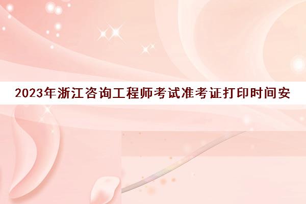 2023年浙江咨询工程师考试准考证打印时间安排(浙江省咨询工程师报名)