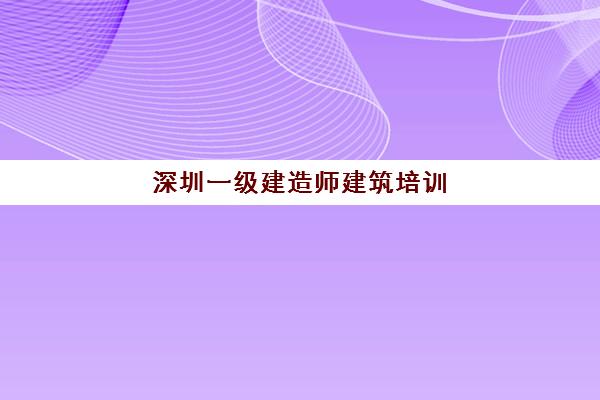 深圳一级建造师建筑培训(2022一级建造师建筑实务真题)