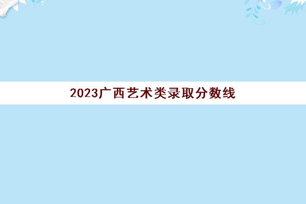 2023广西艺术类录取分数线