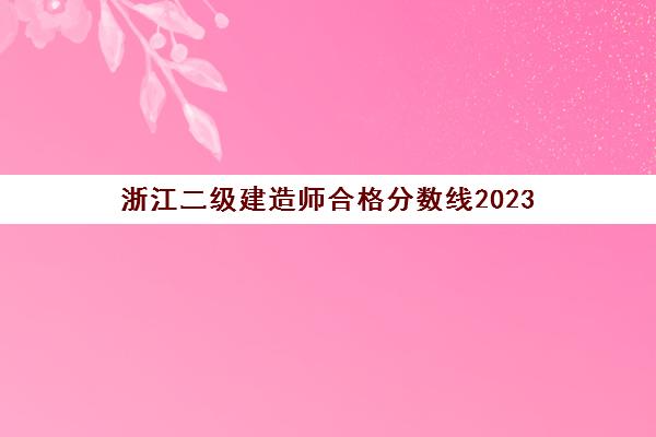 浙江二级建造师合格分数线2023(2021浙江二级建造师合格分数线)