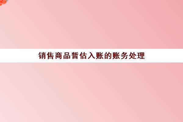 销售商品暂估入账的账务处理(销售暂估的会计分录)