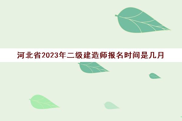 河北省2023年二级建造师报名时间是几月(河北省2021年二级建造师报名时间和考试时间)