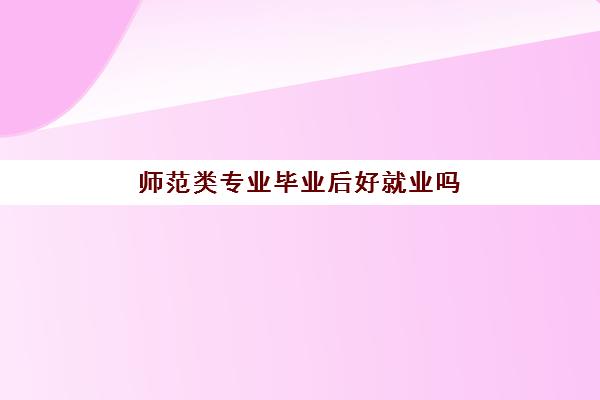 师范类专业毕业后好就业吗(师范类专业毕业后出路)