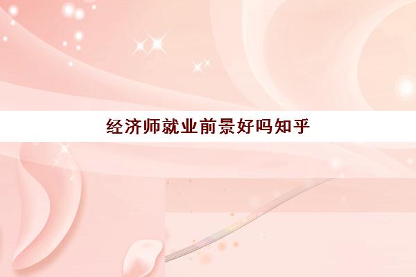 经济师就业前景好吗知乎