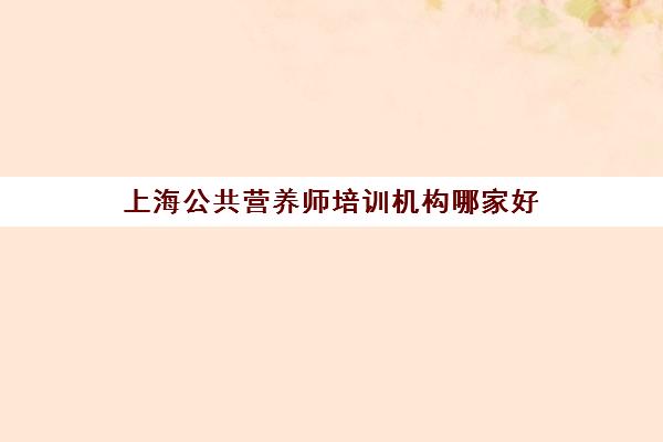 上海公共营养师培训机构哪家好(上海公共营养师培训机构哪家好点)