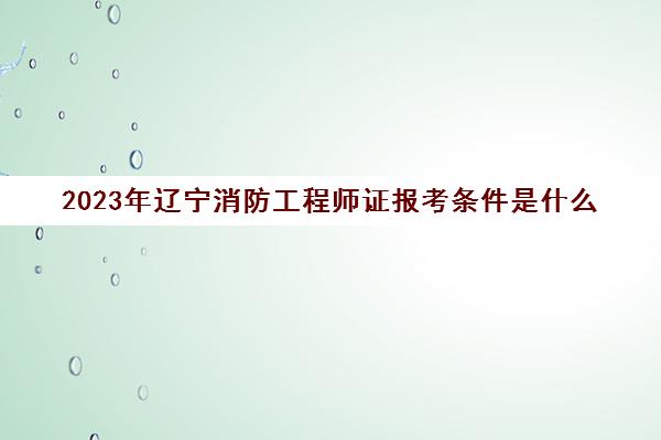 2023年辽宁消防工程师证报考条件是什么(辽宁消防工程师报考时间)