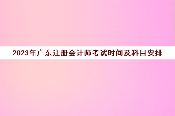 2023年广东注册会计师考试时间及科目安排(广东注册会计师考试会延期吗)