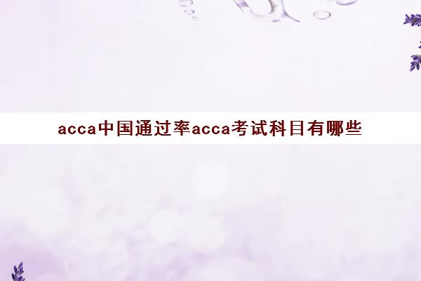 acca中国通过率acca考试科目有哪些(2021年acca通过率)