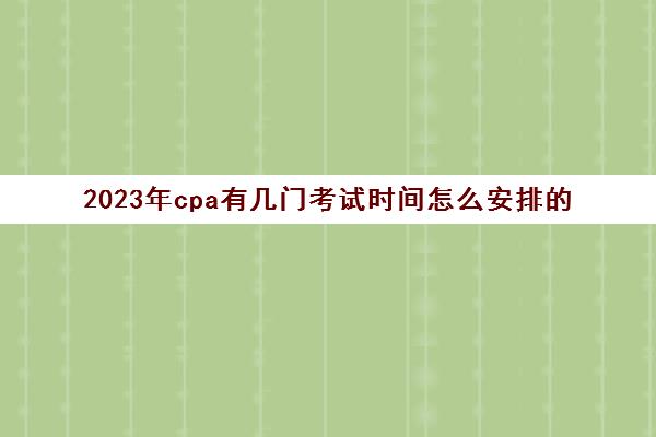 2023年cpa有几门考试时间怎么安排的(2023年注会)