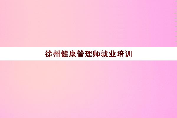 徐州健康管理师就业培训(江苏徐州健康管理师指定报名机构)