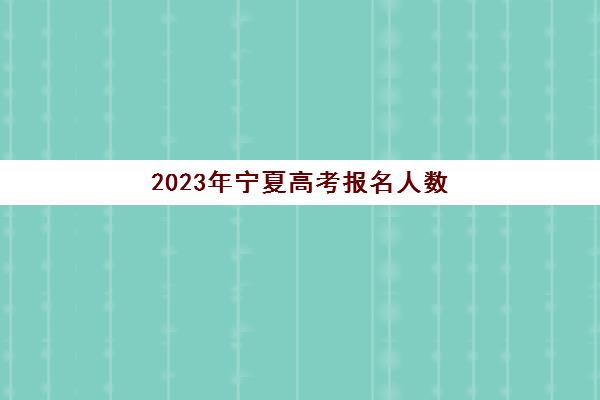 2023年宁夏高考报名人数(2023年宁夏高考报名人数最新公布)