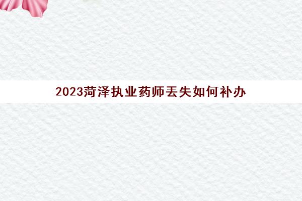 2023菏泽执业药师丟失如何补办(执业药师丢了还能补吗)