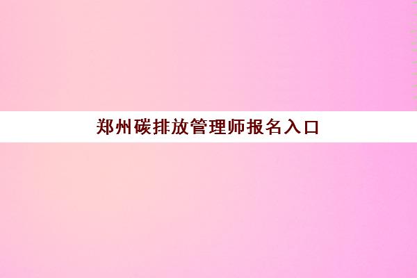 郑州碳排放管理师报名入口(碳排放管理师报名时间)