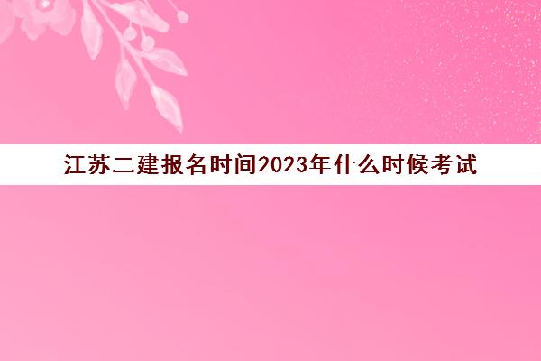 江苏二建报名时间2023年什么时候考试(2022年江苏二建报考时间)