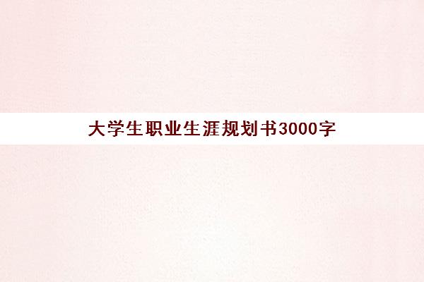 大学生职业生涯规划书3000字(大学生职业生涯规划书3000字左右)