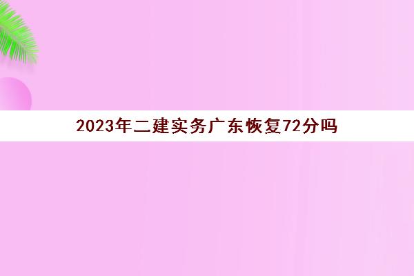 2023年二建实务广东恢复72分吗(广东二建今年会升到72分吗)