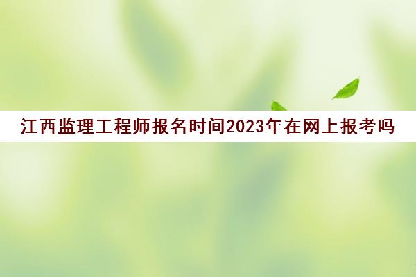 江西监理工程师报名时间2023年在网上报考吗(江西监理工程师考试地点2021)