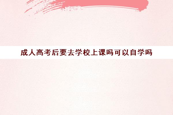 成人高考后要去学校上课吗可以自学吗(成人高考还需要在校上课吗)