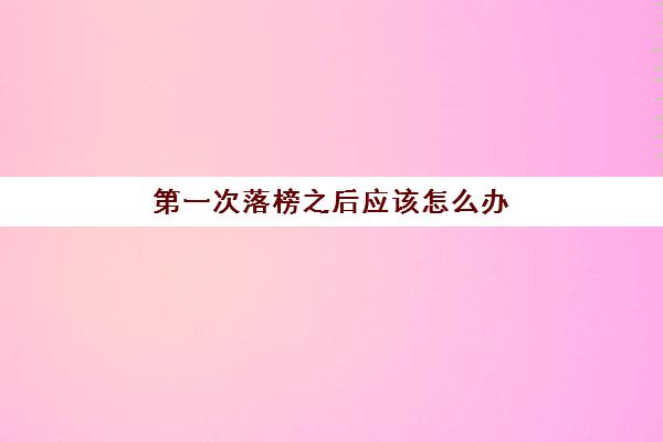 第一次落榜之后应该怎么办(如果落榜了会显示什么)