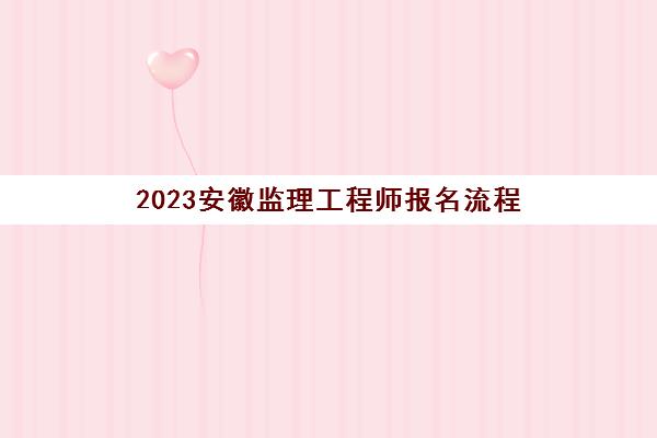 2023安徽监理工程师报名流程(2021年安徽监理工程师报名及考试时间)