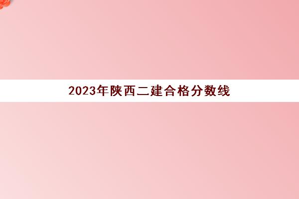 2023年陕西二建合格分数线(20年陕西二建成绩合格分数线)