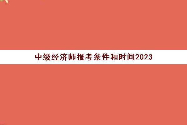中级经济师报考条件和时间2023(上海中级经济师报考条件和时间2023)