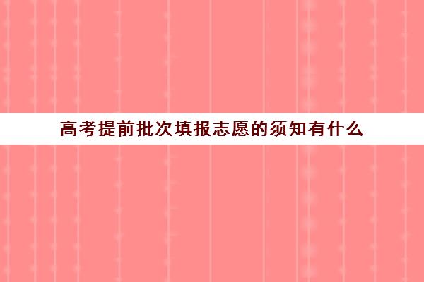 高考提前批次填报志愿的须知有什么(高考提前批志愿填报是什么意思)