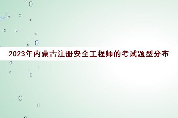 2023年内蒙古注册安全工程师的考试题型分布(内蒙古注册安全工程师什么时候报名)