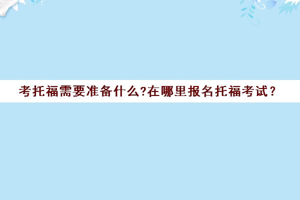 考托福需要准备什么?在哪里报名托福考试？(托福考试报名流程图解)