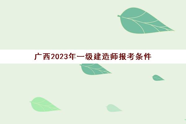 广西2023年一级建造师报考条件(广西2020年一级建造师报名时间及考试时间)