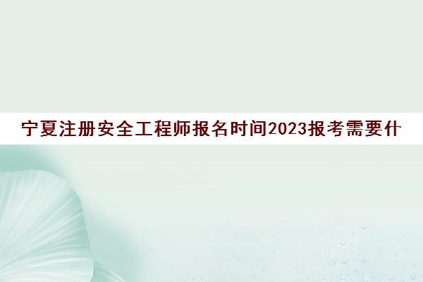 宁夏注册安全工程师报名时间2023报考需要什么资料(宁夏注册安全工程师考试地点)
