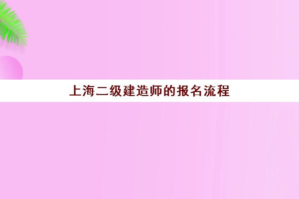 上海二级建造师的报名流程(上海二级建造师的报名流程及时间)