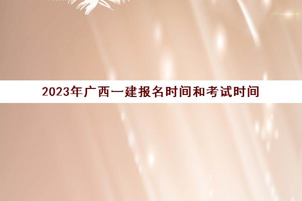 2023年广西一建报名时间和考试时间