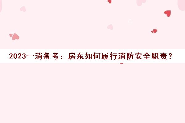 2023一消备考：房东如何履行消防安全职责？(房屋出租房东的消防安全责任)