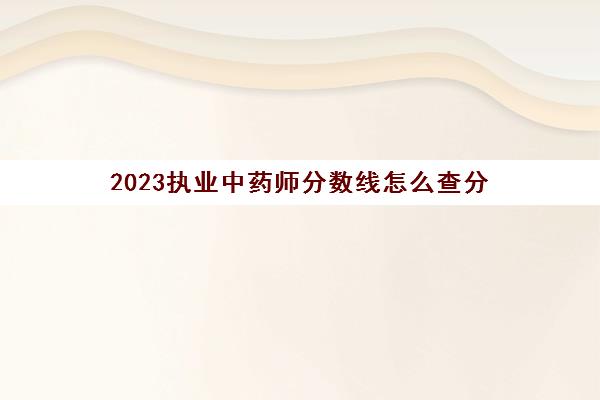 2023执业中药师分数线怎么查分(2020执业中药师成绩查询时间)
