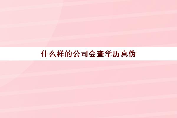 什么样的公司会查学历真伪