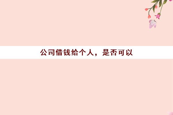 公司借钱给个人，是否可以(公司借款给个人可以吗)