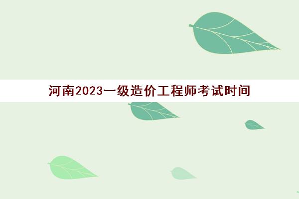 河南2023一级造价工程师考试时间(河南一级造价考试时间2021)