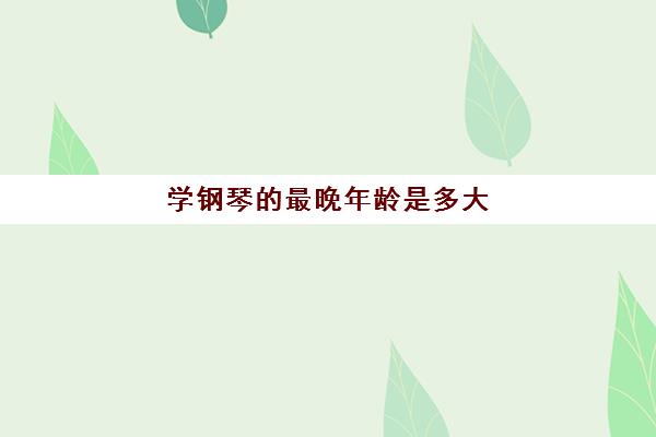 学钢琴的最晚年龄是多大(学钢琴最迟不超过几岁)