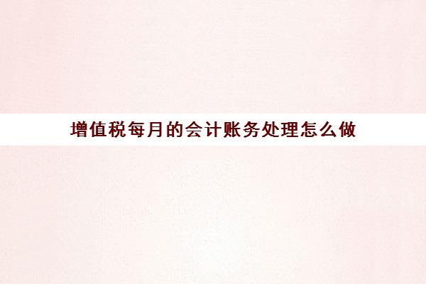 增值税每月的会计账务处理怎么做(每月的增值税是怎么计提的)